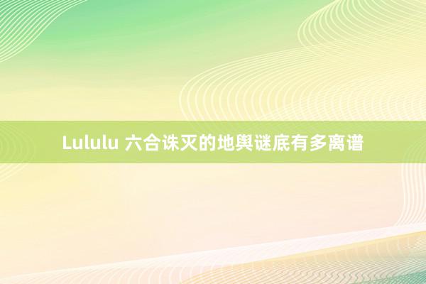 Lululu 六合诛灭的地舆谜底有多离谱