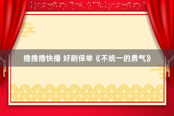 撸撸撸快播 好剧保举《不统一的勇气》