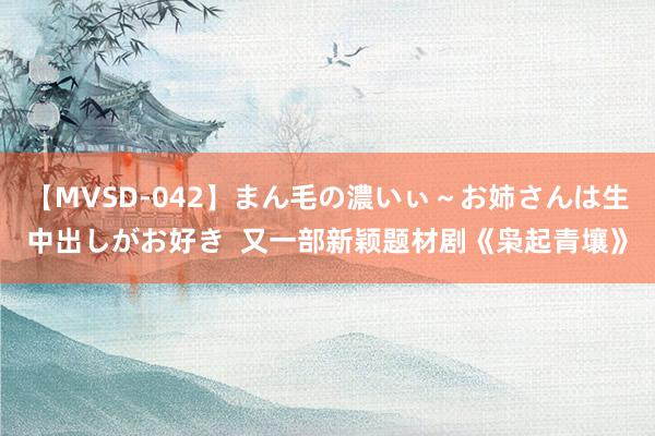 【MVSD-042】まん毛の濃いぃ~お姉さんは生中出しがお好き 又一部新颖题材剧《枭起青壤》
