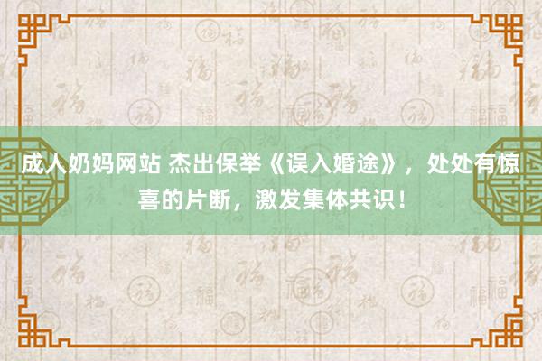 成人奶妈网站 杰出保举《误入婚途》，处处有惊喜的片断，激发集体共识！