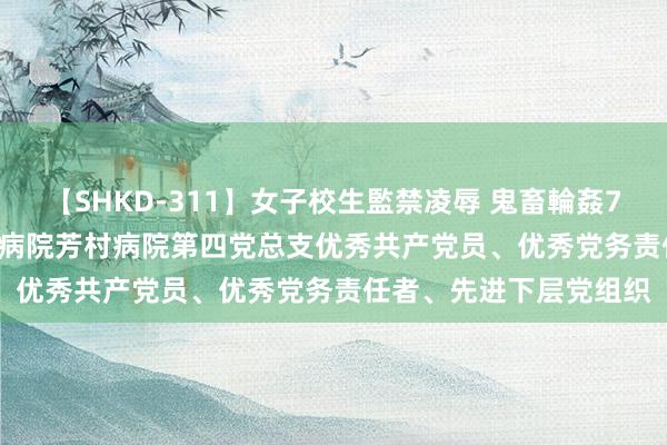 【SHKD-311】女子校生監禁凌辱 鬼畜輪姦77 党旗飘动 | 广东省中病院芳村病院第四党总支优秀共产党员、优秀党务责任者、先进下层党组织