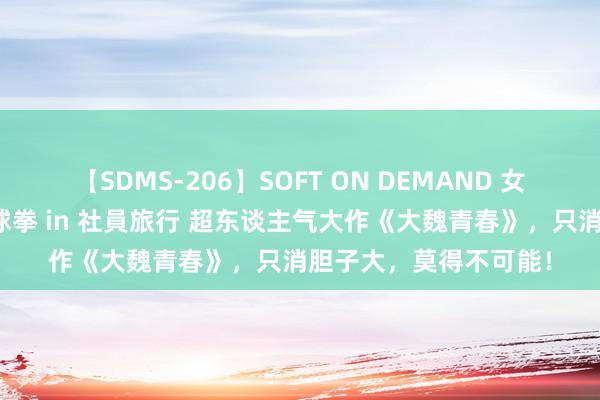 【SDMS-206】SOFT ON DEMAND 女子社員スペシャル野球拳 in 社員旅行 超东谈主气大作《大魏青春》，只消胆子大，莫得不可能！