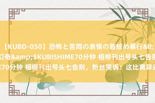【KUBD-050】恐怖と苦悶の表情の首絞め暴行</a>2013-03-18幻奇&$KUBISHIME70分钟 相柳刊出号头七告别，粉丝哭诉：这比离异还虐心！