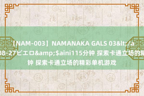 【NAM-003】NAMANAKA GALS 03</a>2010-08-27ピエロ&$aini115分钟 探索卡通立场的精彩单机游戏