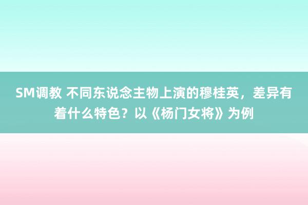 SM调教 不同东说念主物上演的穆桂英，差异有着什么特色？以《杨门女将》为例