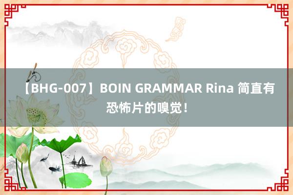 【BHG-007】BOIN GRAMMAR Rina 简直有恐怖片的嗅觉!