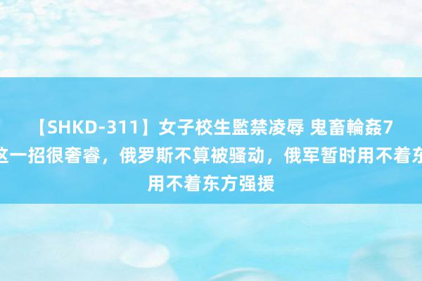 【SHKD-311】女子校生監禁凌辱 鬼畜輪姦77 普京这一招很奢睿，俄罗斯不算被骚动，俄军暂时用不着东方强援