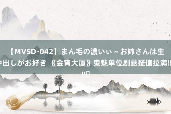 【MVSD-042】まん毛の濃いぃ~お姉さんは生中出しがお好き 《金宵大厦》鬼魅单位剧悬疑值拉满‼️