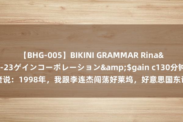 【BHG-005】BIKINI GRAMMAR Rina</a>2017-04-23ゲインコーポレーション&$gain c130分钟 元奎说:1998年,我跟李连杰闯荡好莱坞,好意思国东谈主把咱们当小喽啰,李连杰...
