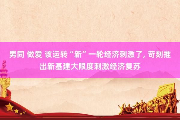 男同 做爱 该运转“新”一轮经济刺激了, 苛刻推出新基建大限度刺激经济复苏