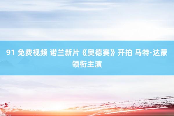 91 免费视频 诺兰新片《奥德赛》开拍 马特·达蒙领衔主演