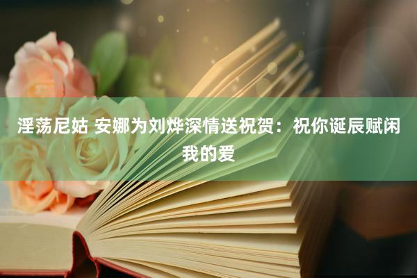 淫荡尼姑 安娜为刘烨深情送祝贺：祝你诞辰赋闲我的爱