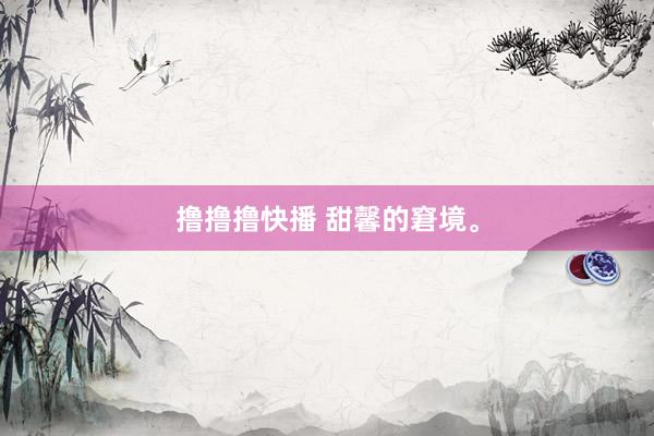 撸撸撸快播 甜馨的窘境。