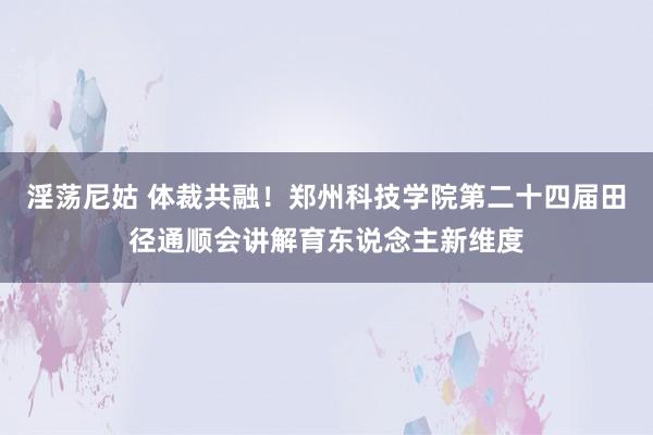 淫荡尼姑 体裁共融！郑州科技学院第二十四届田径通顺会讲解育东说念主新维度