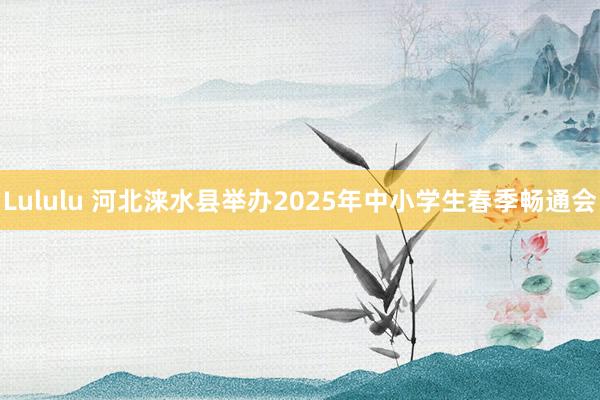 Lululu 河北涞水县举办2025年中小学生春季畅通会