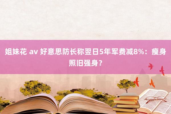 姐妹花 av 好意思防长称翌日5年军费减8%：瘦身照旧强身？