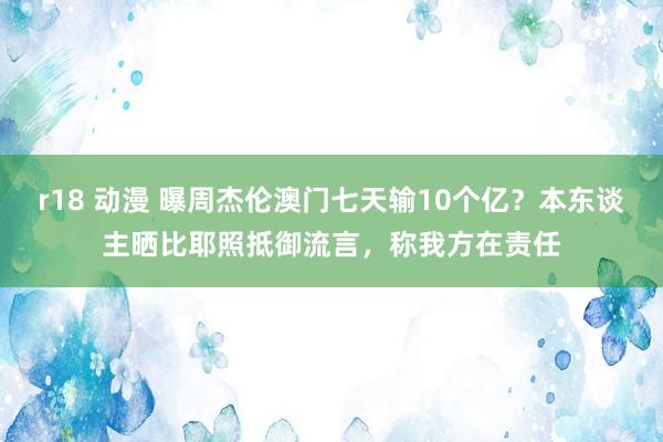 r18 动漫 曝周杰伦澳门七天输10个亿？本东谈主晒比耶照抵御流言，称我方在责任