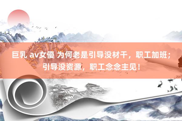 巨乳 av女優 为何老是引导没材干，职工加班；引导没资源，职工念念主见！