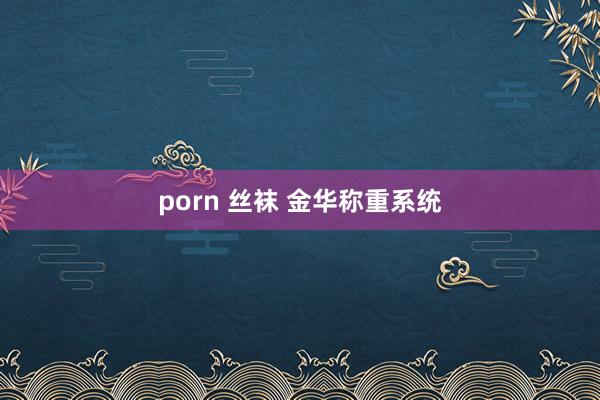 porn 丝袜 金华称重系统