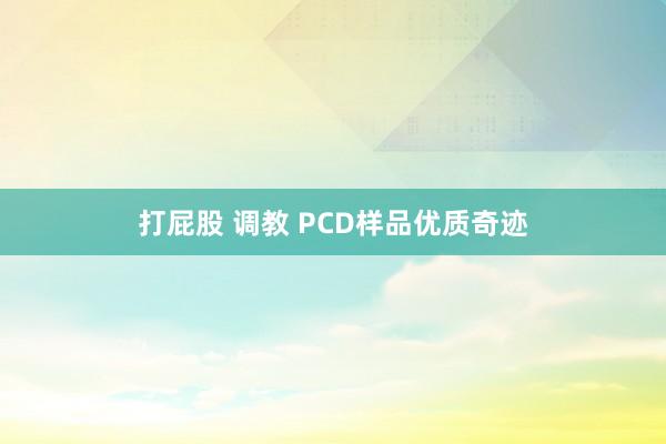 打屁股 调教 PCD样品优质奇迹