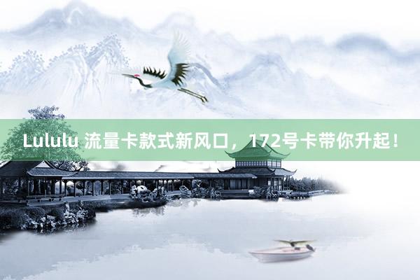 Lululu 流量卡款式新风口，172号卡带你升起！