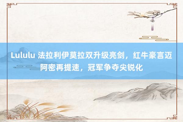 Lululu 法拉利伊莫拉双升级亮剑，红牛豪言迈阿密再提速，冠军争夺尖锐化