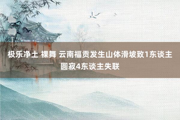 极乐净土 裸舞 云南福贡发生山体滑坡致1东谈主圆寂4东谈主失联