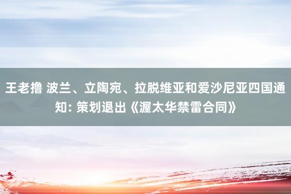 王老撸 波兰、立陶宛、拉脱维亚和爱沙尼亚四国通知: 策划退出《渥太华禁雷合同》