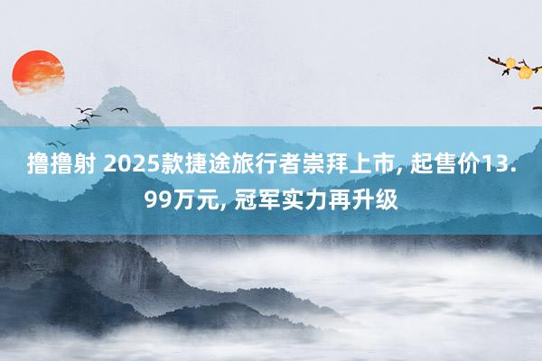 撸撸射 2025款捷途旅行者崇拜上市, 起售价13.99万元, 冠军实力再升级