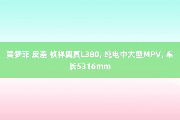 吴梦菲 反差 祯祥翼真L380, 纯电中大型MPV, 车长5316mm