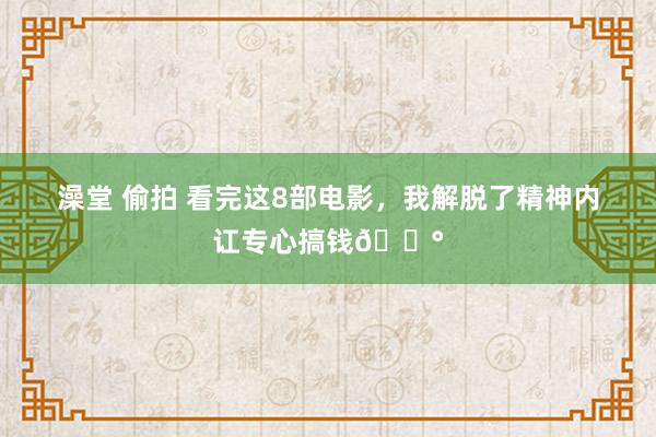 澡堂 偷拍 看完这8部电影，我解脱了精神内讧专心搞钱💰