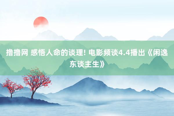 撸撸网 感悟人命的谈理! 电影频谈4.4播出《闲逸东谈主生》