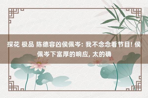 探花 极品 陈德容凶侯佩岑: 我不念念看节目! 侯佩岑下富厚的响应, 太的确