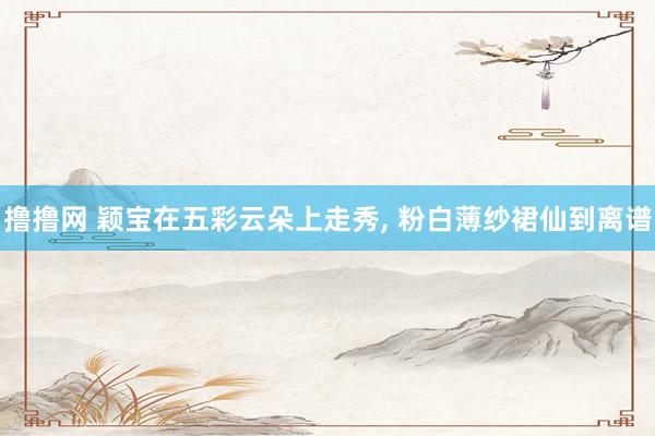 撸撸网 颖宝在五彩云朵上走秀, 粉白薄纱裙仙到离谱