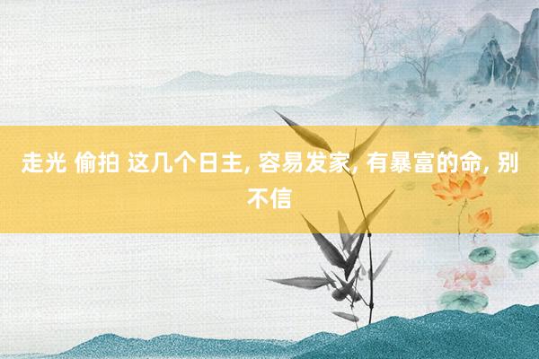 走光 偷拍 这几个日主, 容易发家, 有暴富的命, 别不信
