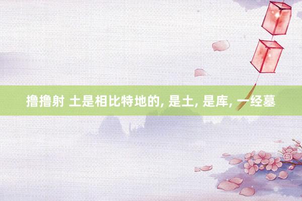 撸撸射 土是相比特地的, 是土, 是库, 一经墓