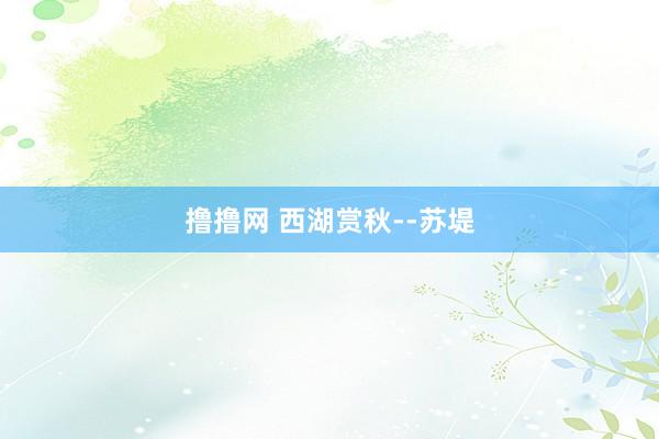 撸撸网 西湖赏秋--苏堤