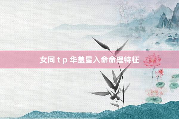 女同 t p 华盖星入命命理特征